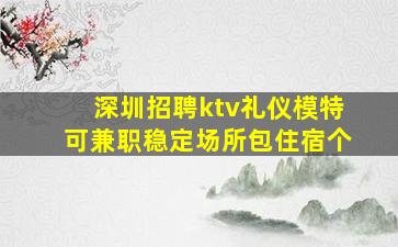 深圳招聘ktv礼仪模特可兼职稳定场所包住宿个